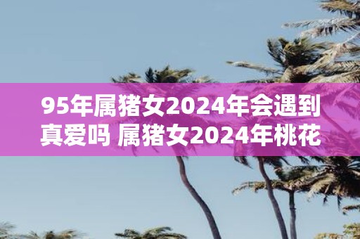 95年属猪女2025年会遇到真爱吗 属猪女2025年桃花运