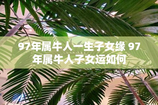 97年属牛人一生子女缘 97年属牛人子女运如何