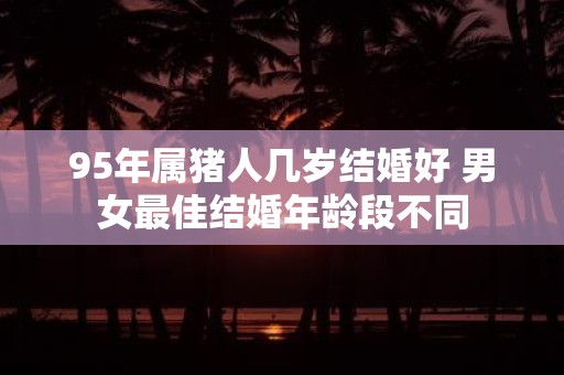 95年属猪人几岁结婚好 男女最佳结婚年龄段不同