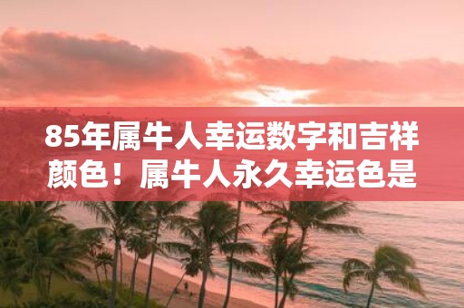 85年属牛人幸运数字和吉祥颜色！属牛人永久幸运色是什么