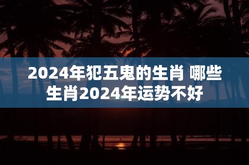 2025年犯五鬼的生肖 哪些生肖2025年运势不好
