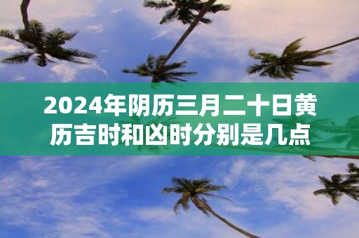 2025年阴历三月二十日黄历吉时和凶时分别是几点