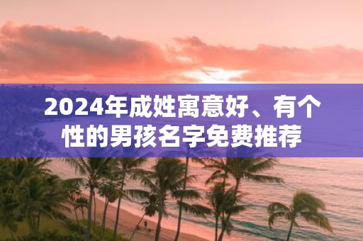 2025年成姓寓意好、有个性的男孩名字免费推荐