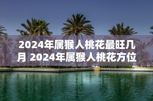2025年属猴人桃花最旺几月 2025年属猴人桃花方位