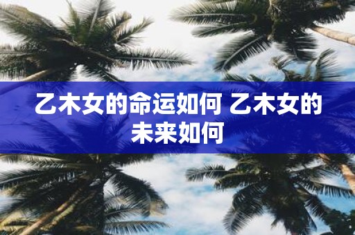 乙木女的命运如何 乙木女的未来如何