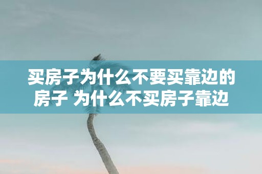 买房子为什么不要买靠边的房子 为什么不买房子靠边