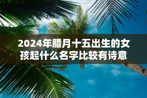2025年腊月十五出生的女孩起什么名字比较有诗意