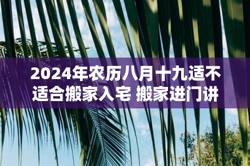 2025年农历八月十九适不适合搬家入宅 搬家进门讲究
