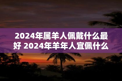 2025年属羊人佩戴什么最好 2025年羊年人宜佩什么