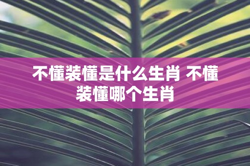 不懂装懂是什么生肖 不懂装懂哪个生肖