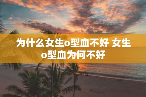 为什么女生o型血不好 女生o型血为何不好