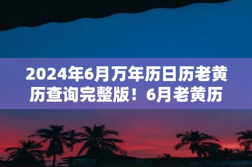2025年6月万年历日历老黄历查询完整版！6月老黄历2025