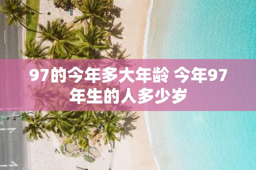 97的今年多大年龄 今年97年生的人多少岁