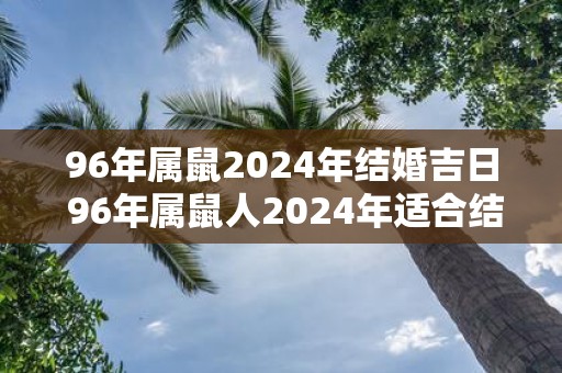96年属鼠2025年结婚吉日 96年属鼠人2025年适合结婚的日子