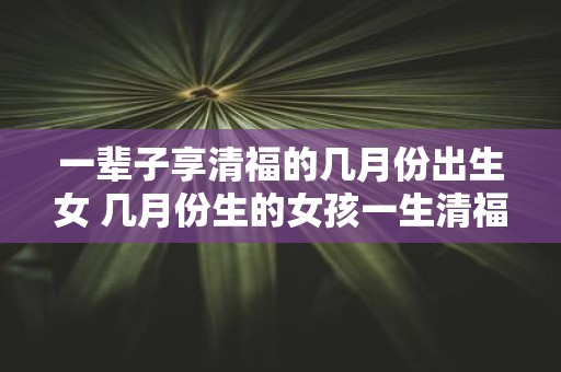 一辈子享清福的几月份出生女 几月份生的女孩一生清福