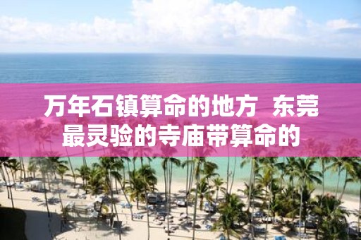 万年石镇算命的地方 东莞最灵验的寺庙带算命的