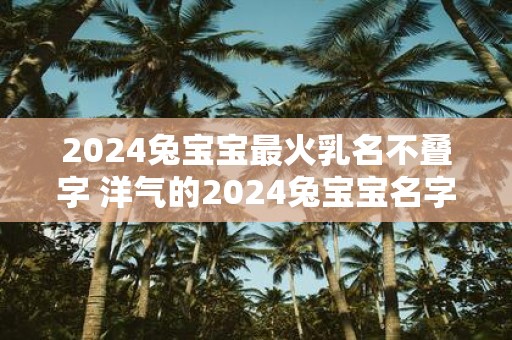 2025兔宝宝最火乳名不叠字 洋气的2025兔宝宝名字