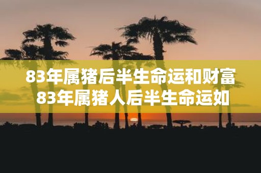 83年属猪后半生命运和财富 83年属猪人后半生命运如何