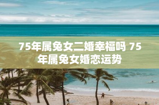 75年属兔女二婚幸福吗 75年属兔女婚恋运势