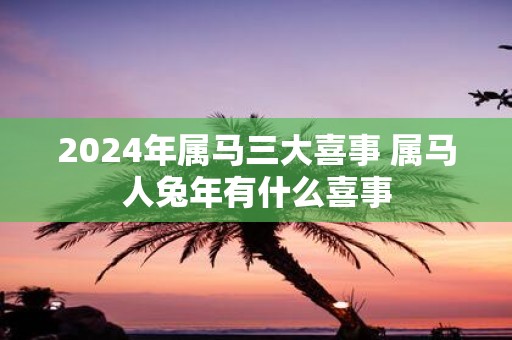 2025年属马三大喜事 属马人蛇年有什么喜事