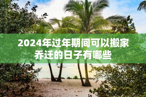 2025年过年期间可以搬家乔迁的日子有哪些