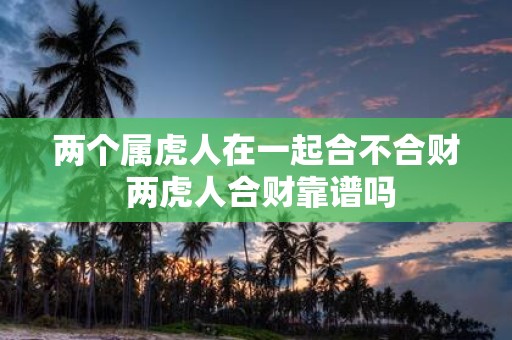 两个属虎人在一起合不合财 两虎人合财靠谱吗