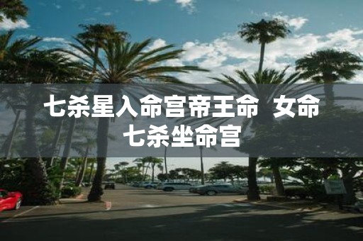 七杀星入命宫帝王命 女命七杀坐命宫