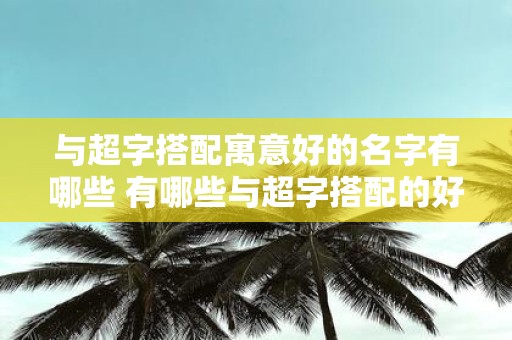 与超字搭配寓意好的名字有哪些 有哪些与超字搭配的好名字