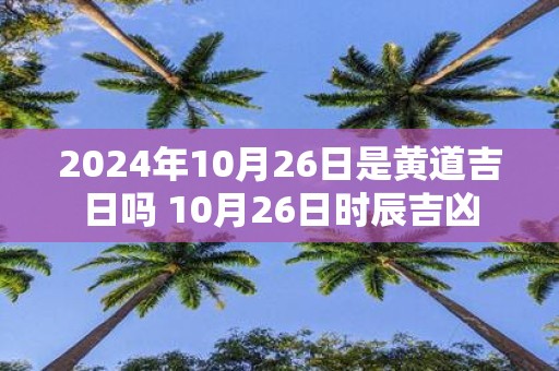 2025年10月26日是黄道吉日吗 10月26日时辰吉凶