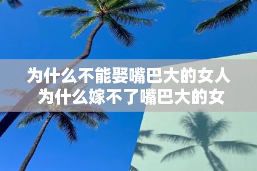 为什么不能娶嘴巴大的女人 为什么嫁不了嘴巴大的女人