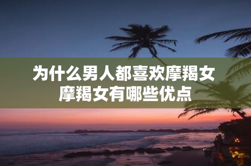 为什么男人都喜欢摩羯女 摩羯女有哪些优点
