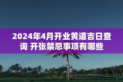 2025年4月开业黄道吉日查询 开张禁忌事项有哪些