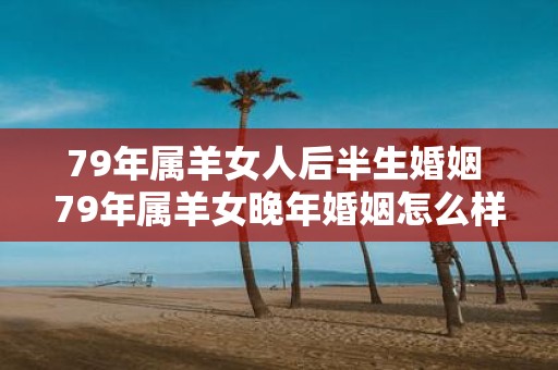 79年属羊女人后半生婚姻 79年属羊女晚年婚姻怎么样