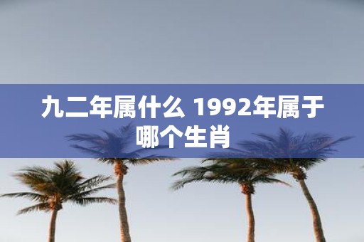 九二年属什么 1992年属于哪个生肖