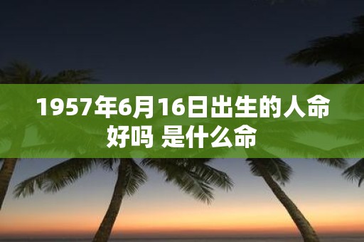 1957年6月16日出生的人命好吗 是什么命