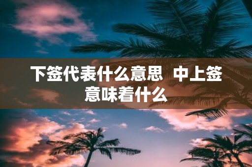 下签代表什么意思 中上签意味着什么