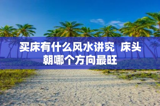 买床有什么风水讲究 床头朝哪个方向最旺