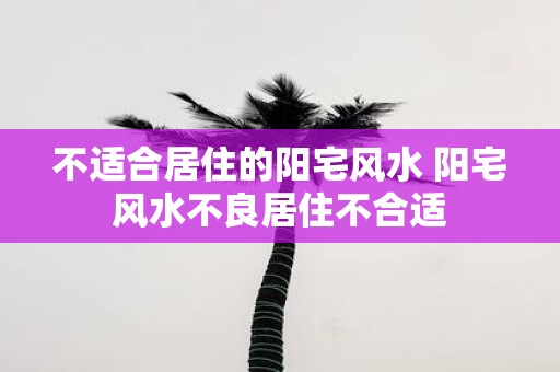不适合居住的阳宅风水 阳宅风水不良居住不合适