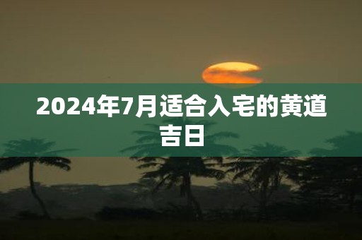2025年7月适合入宅的黄道吉日
