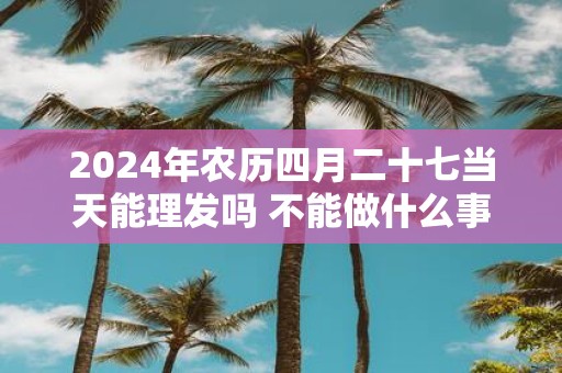 2025年农历四月二十七当天能理发吗 不能做什么事