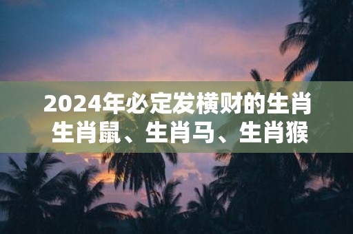 2025年必定发横财的生肖 生肖鼠、生肖马、生肖猴