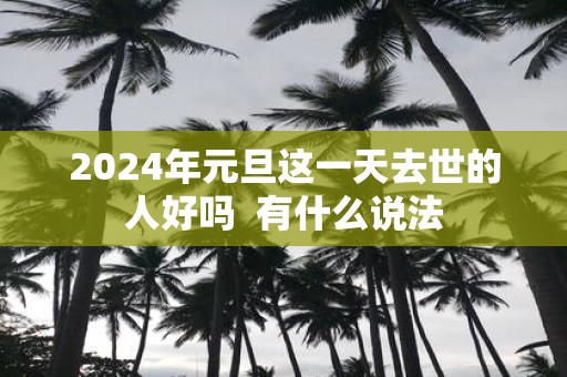2025年元旦这一天去世的人好吗 有什么说法