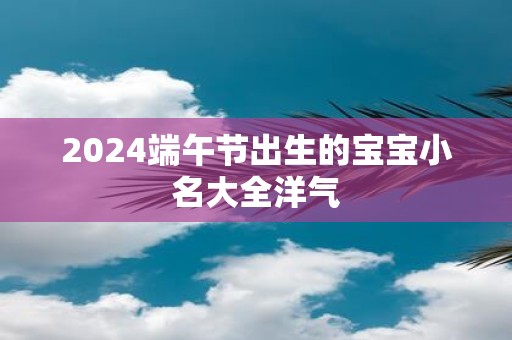 2025端午节出生的宝宝小名大全洋气