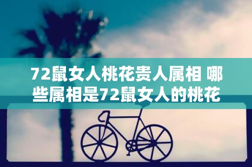 72鼠女人桃花贵人属相 哪些属相是72鼠女人的桃花贵人