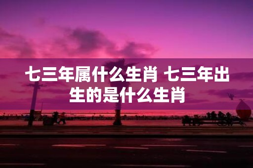 七三年属什么生肖 七三年出生的是什么生肖