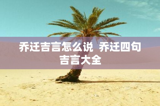 乔迁吉言怎么说 乔迁四句吉言大全