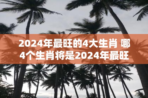 2025年最旺的4大生肖 哪4个生肖将是2025年最旺