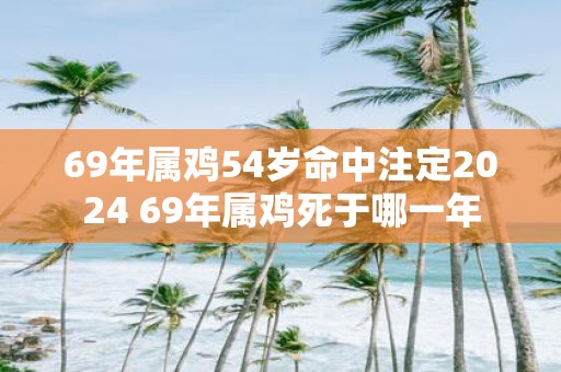 69年属鸡54岁命中注定2025 69年属鸡死于哪一年