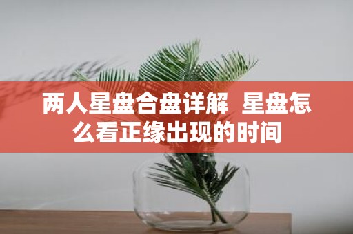 两人星盘合盘详解 星盘怎么看正缘出现的时间