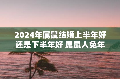 2025年属鼠结婚上半年好还是下半年好 属鼠人蛇年结婚吉日